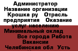 Администратор › Название организации ­ Крошка ру › Отрасль предприятия ­ Оказание услуг населению › Минимальный оклад ­ 17 000 - Все города Работа » Вакансии   . Челябинская обл.,Усть-Катав г.